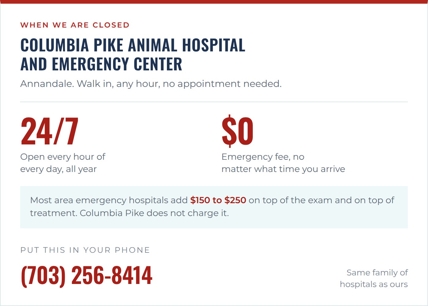 Columbia Pike Animal Hospital and Emergency Center in Annandale. Open 24 hours a day, every day of the year. No emergency fee, where most area emergency hospitals add 150 to 250 dollars on top of the exam and treatment. Call 703-256-8414.